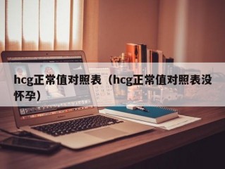 hcg正常值对照表（hcg正常值对照表没怀孕）