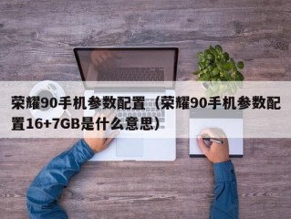 荣耀90手机参数配置（荣耀90手机参数配置16+7GB是什么意思）