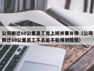 公司搬迁60公里员工拒上班并要补偿（公司搬迁10公里员工不去能不能得到赔偿）