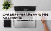 辽宁舰赴西太平洋开展实战化演练（辽宁舰进入太平洋环球时报）