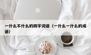 一什么不什么的四字词语（一什么一什么的成语）