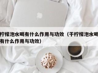 柠檬泡水喝有什么作用与功效（干柠檬泡水喝有什么作用与功效）