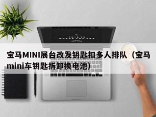 宝马MINI展台改发钥匙扣多人排队（宝马mini车钥匙拆卸换电池）