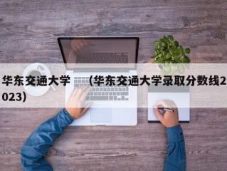 华东交通大学　（华东交通大学录取分数线2023）