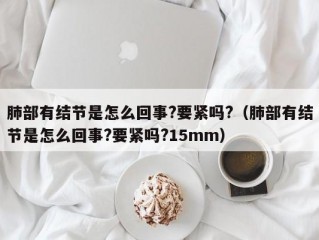 肺部有结节是怎么回事?要紧吗?（肺部有结节是怎么回事?要紧吗?15mm）