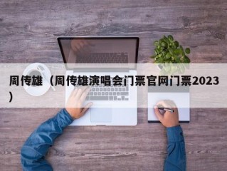 周传雄（周传雄演唱会门票官网门票2023）