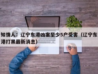 知情人：辽宁东港凶案至少5户受害（辽宁东港打黑最新消息）