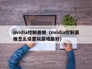 nvidia控制面板（nvidia控制面板怎么设置玩游戏最好）