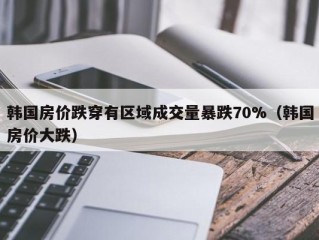 韩国房价跌穿有区域成交量暴跌70%（韩国房价大跌）