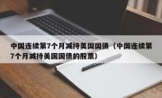 中国连续第7个月减持美国国债（中国连续第7个月减持美国国债的股票）