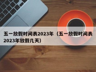 五一放假时间表2023年（五一放假时间表2023年放假几天）