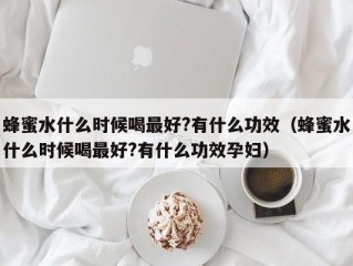 蜂蜜水什么时候喝最好?有什么功效（蜂蜜水什么时候喝最好?有什么功效孕妇）