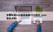 交警实测SUV盲区能藏75个孩子（suv盲区大吗）