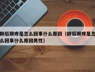 脚后跟疼是怎么回事什么原因（脚后跟疼是怎么回事什么原因男性）