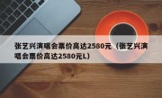 张艺兴演唱会票价高达2580元（张艺兴演唱会票价高达2580元L）