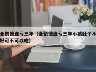 全聚德连亏三年（全聚德连亏三年小孩肚子不好可不可以吃）