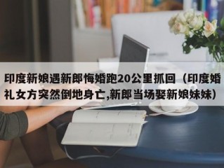 印度新娘遇新郎悔婚跑20公里抓回（印度婚礼女方突然倒地身亡,新郎当场娶新娘妹妹）