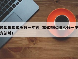 轻型钢构多少钱一平方（轻型钢构多少钱一平方邹城）