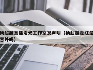 杨超越直播走光工作室发声明（杨超越走红是意外吗）