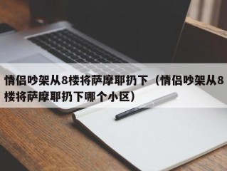 情侣吵架从8楼将萨摩耶扔下（情侣吵架从8楼将萨摩耶扔下哪个小区）