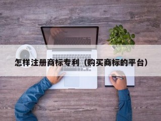 怎样注册商标专利（购买商标的平台）