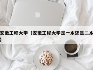 安徽工程大学（安徽工程大学是一本还是二本）