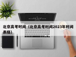 北京高考时间（北京高考时间2023年时间表格）