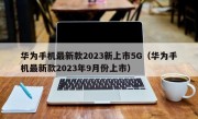 华为手机最新款2023新上市5G（华为手机最新款2023年9月份上市）