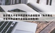 女子用儿子名字开店被大企业起诉（女子用儿子名字开店被大企业起诉双色球）