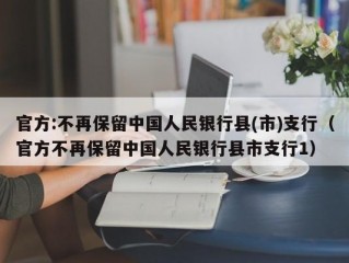 官方:不再保留中国人民银行县(市)支行（官方不再保留中国人民银行县市支行1）