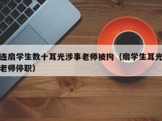 连扇学生数十耳光涉事老师被拘（扇学生耳光老师停职）