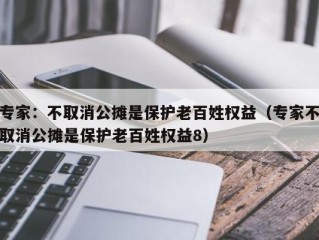 专家：不取消公摊是保护老百姓权益（专家不取消公摊是保护老百姓权益8）