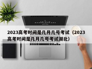 2023高考时间是几月几号考试（2023高考时间是几月几号考试湖北）