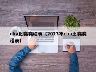 cba比赛赛程表（2023年cba比赛赛程表）