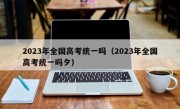 2023年全国高考统一吗（2023年全国高考统一吗夕）