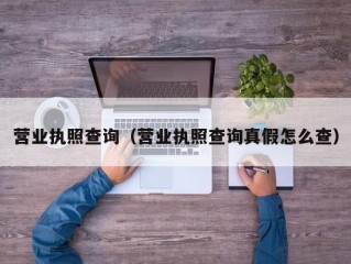 营业执照查询（营业执照查询真假怎么查）