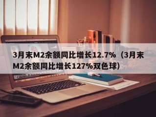 3月末M2余额同比增长12.7%（3月末M2余额同比增长127%双色球）