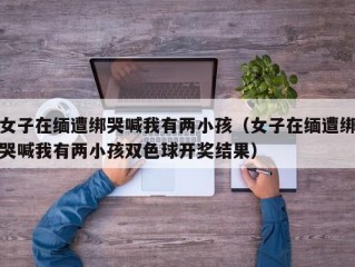 女子在缅遭绑哭喊我有两小孩（女子在缅遭绑哭喊我有两小孩双色球开奖结果）