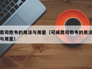 奥司他韦的用法与用量（可威奥司他韦的用法与用量）