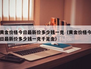 黄金价格今日最新价多少钱一克（黄金价格今日最新价多少钱一克千足金）