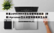 苹果14PROMAX怎么设置锁屏黑屏（苹果14promax怎么设置锁屏黑屏怎么样）