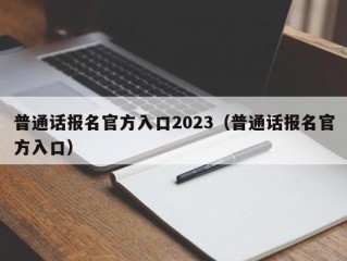 普通话报名官方入口2023（普通话报名官方入口）