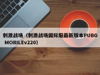 刺激战场（刺激战场国际服最新版本PUBG MOBILEv220）