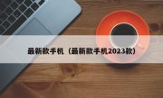 最新款手机（最新款手机2023款）