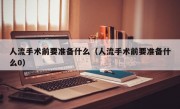 人流手术前要准备什么（人流手术前要准备什么0）