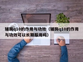 辅酶q10的作用与功效（辅酶q10的作用与功效可以长期服用吗）