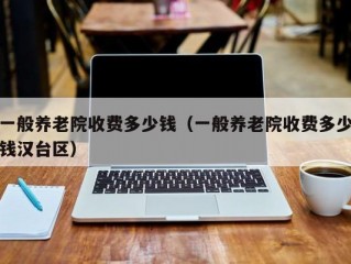 一般养老院收费多少钱（一般养老院收费多少钱汉台区）