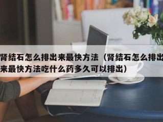 肾结石怎么排出来最快方法（肾结石怎么排出来最快方法吃什么药多久可以排出）