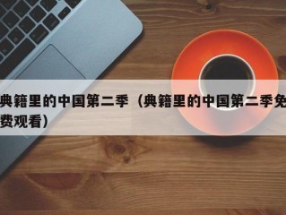 典籍里的中国第二季（典籍里的中国第二季免费观看）