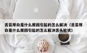 舌苔厚白是什么原因引起的怎么解决（舌苔厚白是什么原因引起的怎么解决舌头轮状）